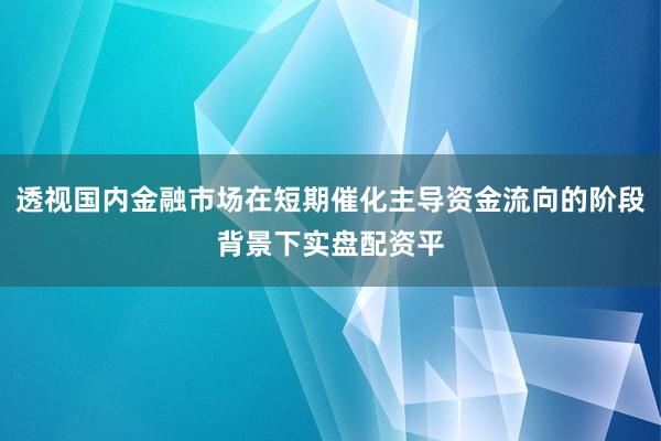 透视国内金融市场在短期催化主导资金流向的阶段背景下实盘配资平