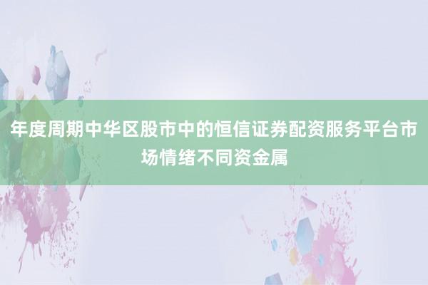 年度周期中华区股市中的恒信证券配资服务平台市场情绪不同资金属