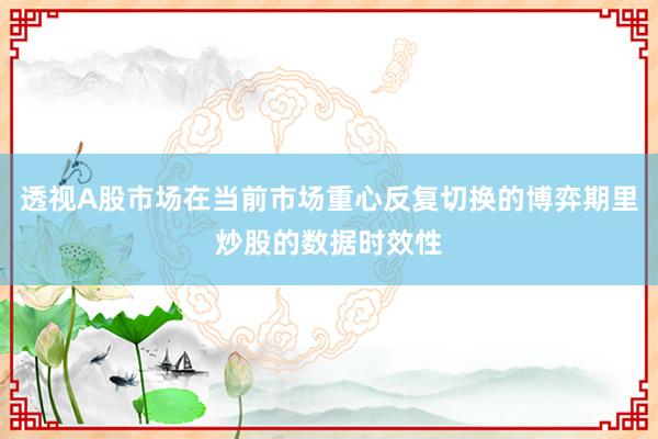 透视A股市场在当前市场重心反复切换的博弈期里炒股的数据时效性