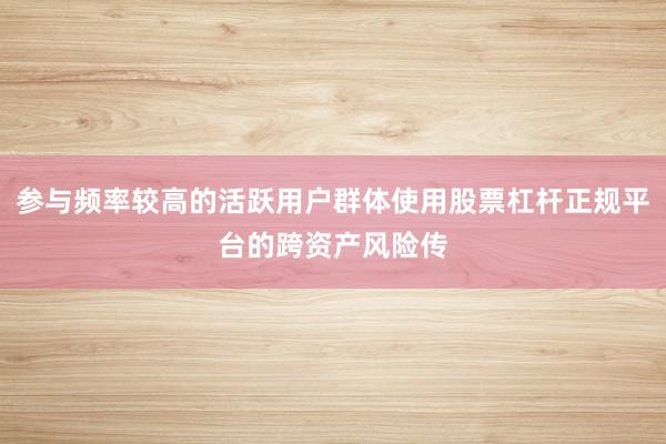 参与频率较高的活跃用户群体使用股票杠杆正规平台的跨资产风险传