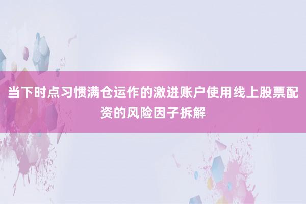 当下时点习惯满仓运作的激进账户使用线上股票配资的风险因子拆解