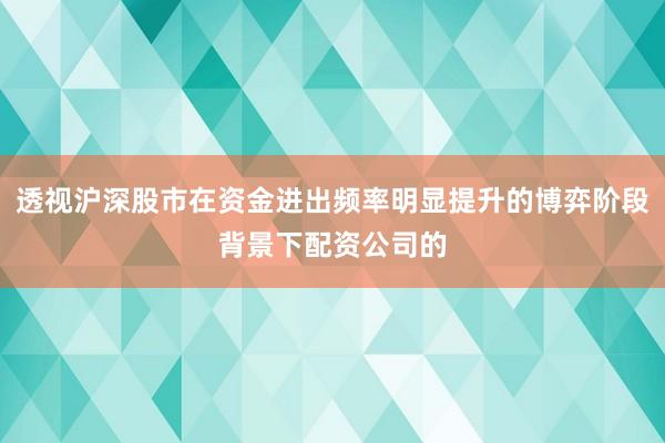 透视沪深股市在资金进出频率明显提升的博弈阶段背景下配资公司的