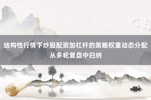 结构性行情下炒股配资加杠杆的策略权重动态分配从多轮复盘中归纳