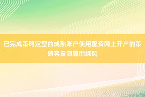 已完成策略定型的成熟账户使用配资网上开户的策略容量测算围绕风