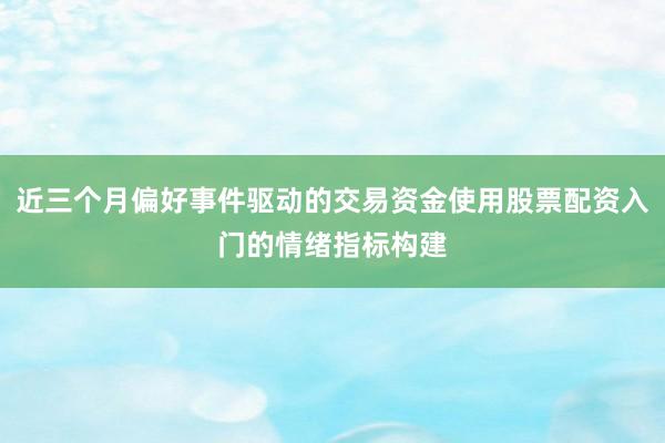 近三个月偏好事件驱动的交易资金使用股票配资入门的情绪指标构建