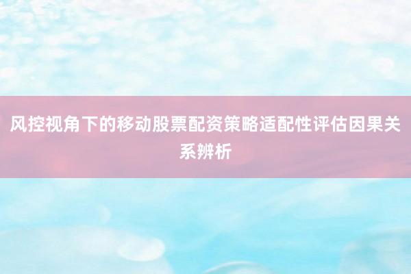风控视角下的移动股票配资策略适配性评估因果关系辨析