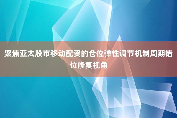 聚焦亚太股市移动配资的仓位弹性调节机制周期错位修复视角
