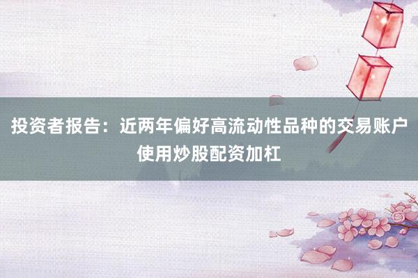 投资者报告：近两年偏好高流动性品种的交易账户使用炒股配资加杠