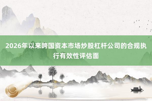 2026年以来跨国资本市场炒股杠杆公司的合规执行有效性评估面