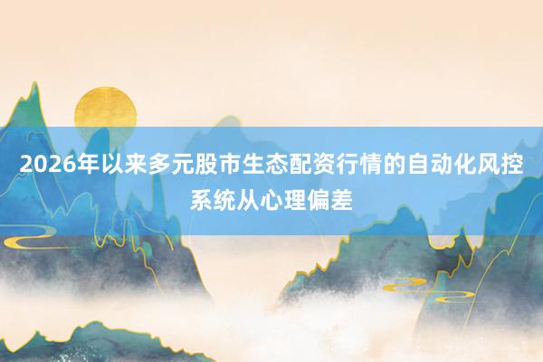 2026年以来多元股市生态配资行情的自动化风控系统从心理偏差