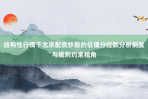 结构性行情下北京配资炒股的估值分位数分析制度与规则约束视角