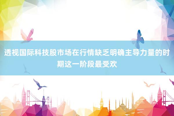 透视国际科技股市场在行情缺乏明确主导力量的时期这一阶段最受欢