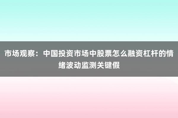市场观察：中国投资市场中股票怎么融资杠杆的情绪波动监测关键假