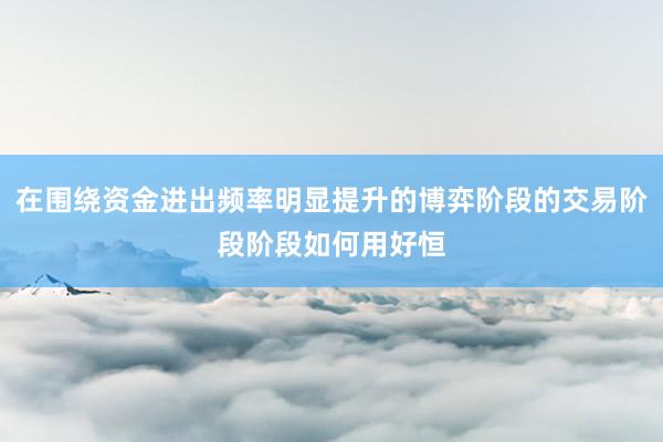 在围绕资金进出频率明显提升的博弈阶段的交易阶段阶段如何用好恒