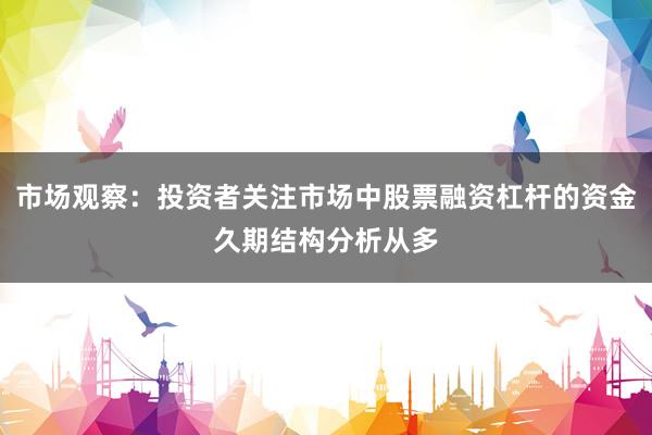 市场观察：投资者关注市场中股票融资杠杆的资金久期结构分析从多
