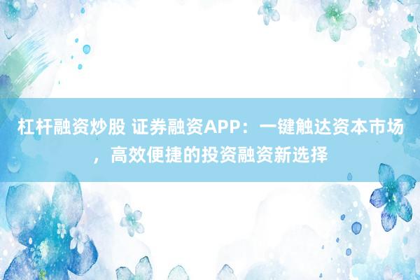 杠杆融资炒股 证券融资APP：一键触达资本市场，高效便捷的投资融资新选择