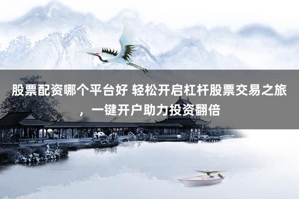 股票配资哪个平台好 轻松开启杠杆股票交易之旅,一键开户助力投资翻倍