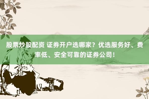 股票炒股配资 证券开户选哪家?优选服务好、费率低、安全可靠的证券公司!