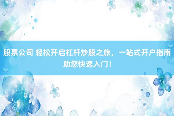 股票公司 轻松开启杠杆炒股之旅，一站式开户指南助您快速入门！