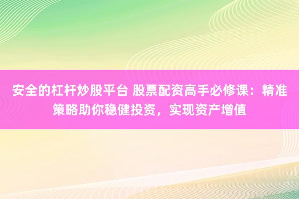 安全的杠杆炒股平台 股票配资高手必修课：精准策略助你稳健投资，实现资产增值
