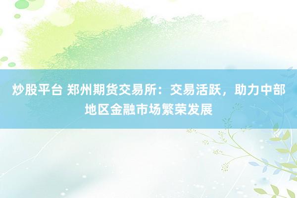 炒股平台 郑州期货交易所：交易活跃，助力中部地区金融市场繁荣发展