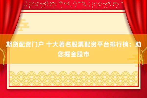 期货配资门户 十大著名股票配资平台排行榜：助您掘金股市