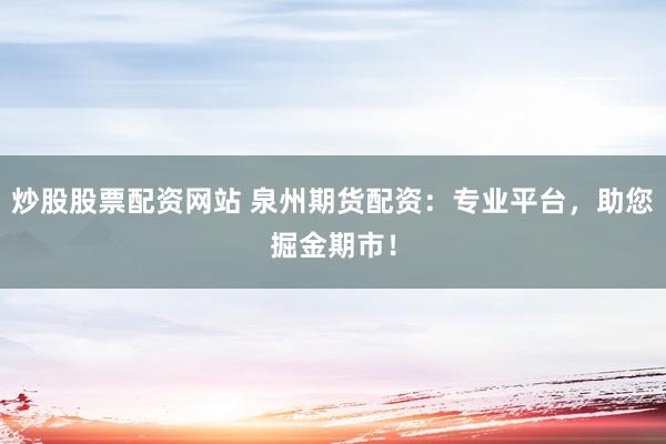 炒股股票配资网站 泉州期货配资：专业平台，助您掘金期市！