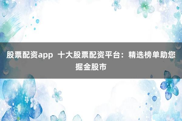 股票配资app  十大股票配资平台：精选榜单助您掘金股市