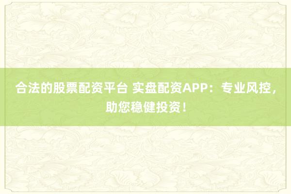 合法的股票配资平台 实盘配资APP：专业风控，助您稳健投资！