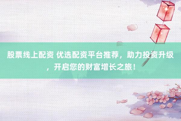股票线上配资 优选配资平台推荐，助力投资升级，开启您的财富增长之旅！