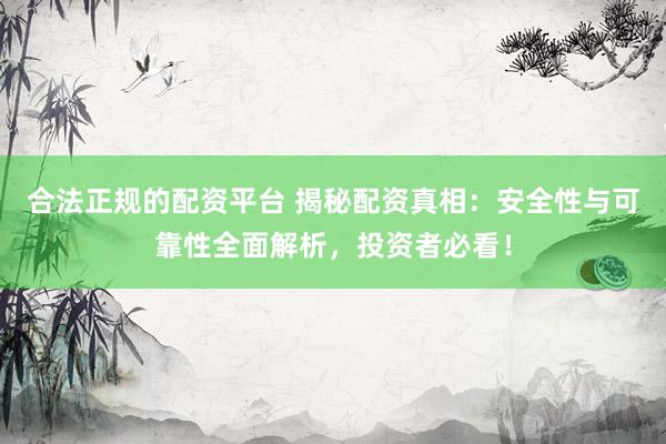合法正规的配资平台 揭秘配资真相:安全性与可靠性全面解析,投资者必看!