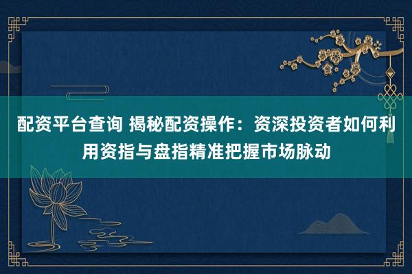 配资平台查询 揭秘配资操作：资深投资者如何利用资指与盘指精准把握市场脉动