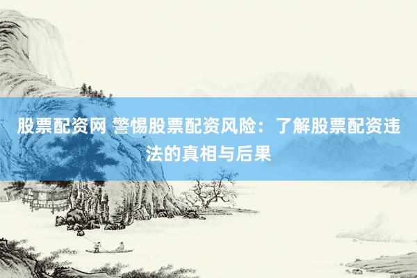 股票配资网 警惕股票配资风险：了解股票配资违法的真相与后果