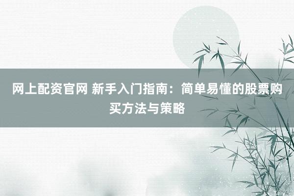 网上配资官网 新手入门指南：简单易懂的股票购买方法与策略