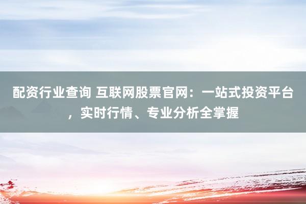 配资行业查询 互联网股票官网:一站式投资平台,实时行情、专业分析全掌握
