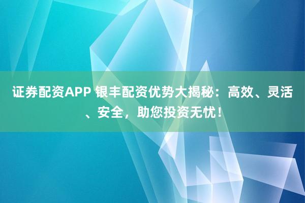 证券配资APP 银丰配资优势大揭秘：高效、灵活、安全，助您投资无忧！