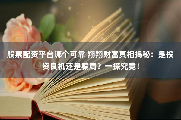 股票配资平台哪个可靠 翔翔财富真相揭秘:是投资良机还是骗局?一探究竟!