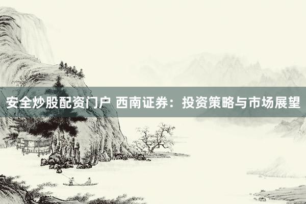 安全炒股配资门户 西南证券：投资策略与市场展望
