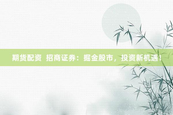 期货配资 招商证券:掘金股市,投资新机遇!