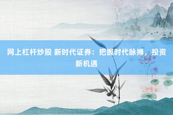 网上杠杆炒股 新时代证券：把握时代脉搏，投资新机遇