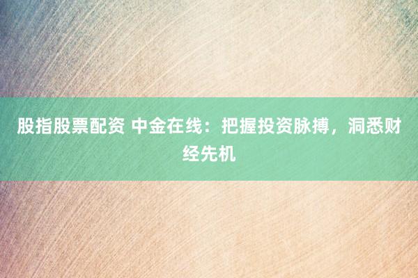 股指股票配资 中金在线：把握投资脉搏，洞悉财经先机