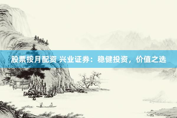股票按月配资 兴业证券：稳健投资，价值之选