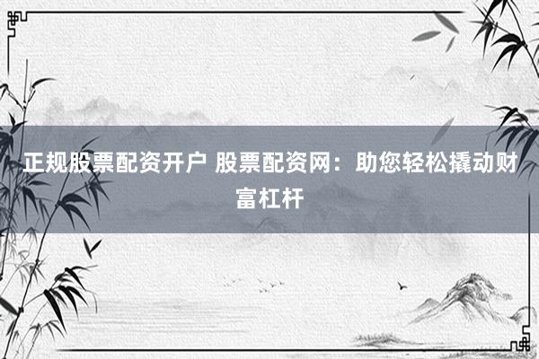 正规股票配资开户 股票配资网：助您轻松撬动财富杠杆