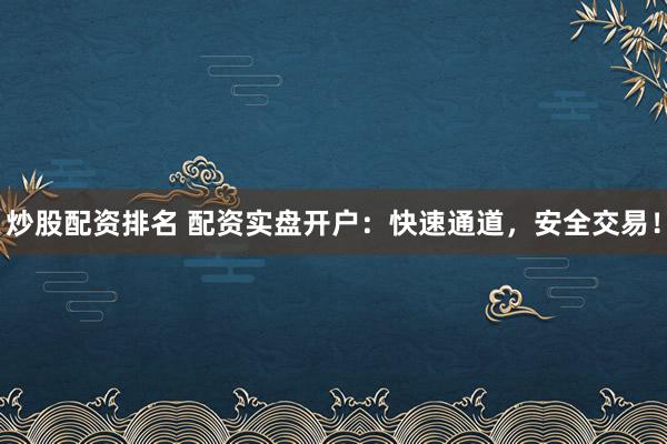 炒股配资排名 配资实盘开户：快速通道，安全交易！