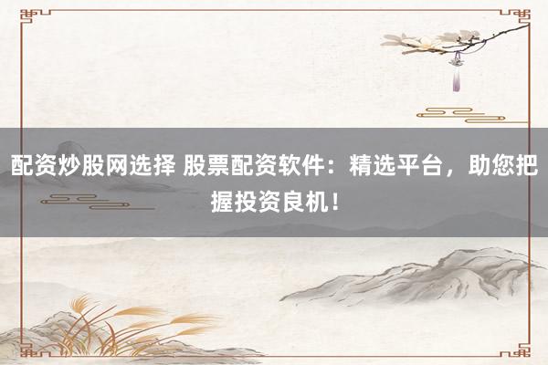 配资炒股网选择 股票配资软件：精选平台，助您把握投资良机！