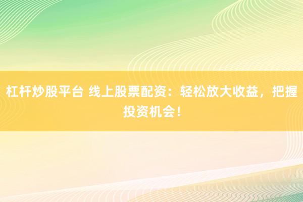杠杆炒股平台 线上股票配资:轻松放大收益,把握投资机会!