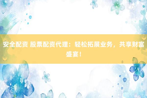安全配资 股票配资代理：轻松拓展业务，共享财富盛宴！