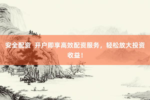 安全配资  开户即享高效配资服务，轻松放大投资收益！