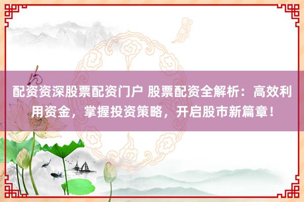 配资资深股票配资门户 股票配资全解析:高效利用资金,掌握投资策略,开启股市新篇章!