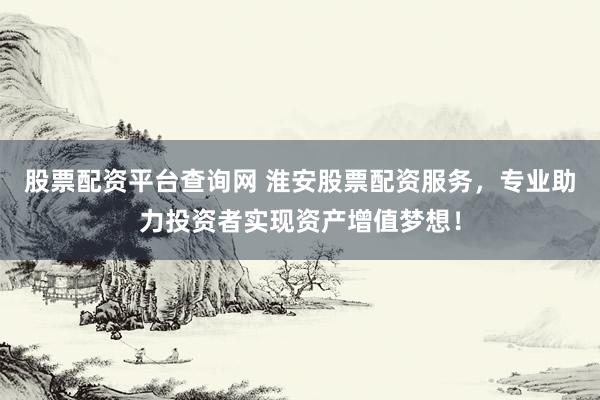 股票配资平台查询网 淮安股票配资服务，专业助力投资者实现资产增值梦想！